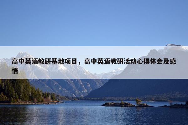高中英语教研基地项目，高中英语教研活动心得体会及感悟