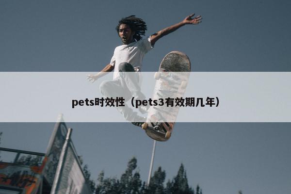 pets时效性（pets3有效期几年）
