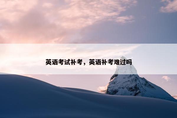 英语考试补考，英语补考难过吗