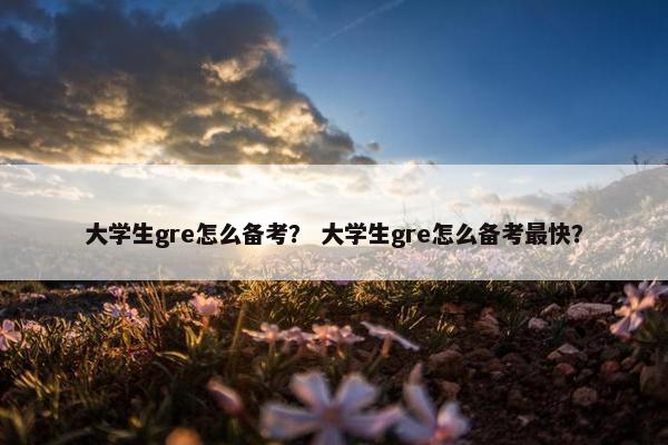 大学生gre怎么备考？ 大学生gre怎么备考最快？