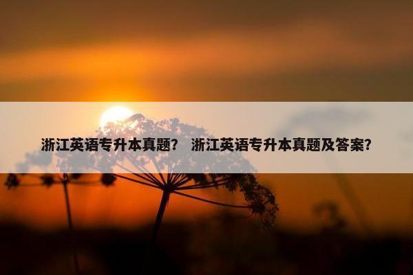 浙江英语专升本真题？ 浙江英语专升本真题及答案？