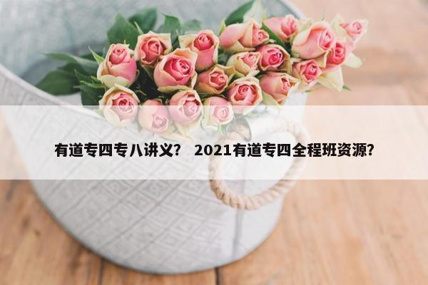 有道专四专八讲义？ 2021有道专四全程班资源？