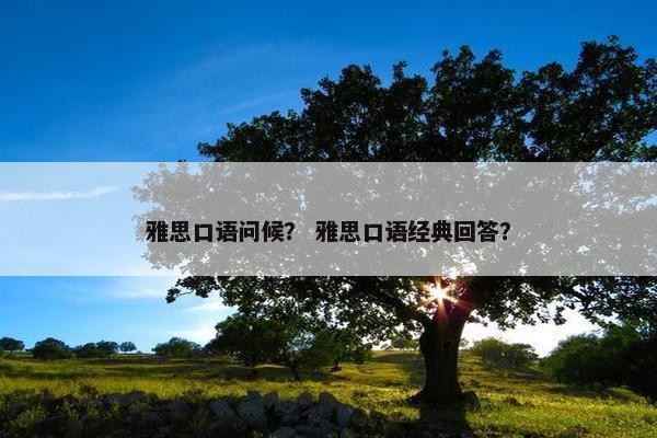 雅思口语问候？ 雅思口语经典回答？