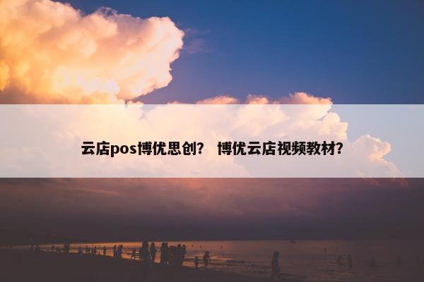 云店pos博优思创？ 博优云店视频教材？