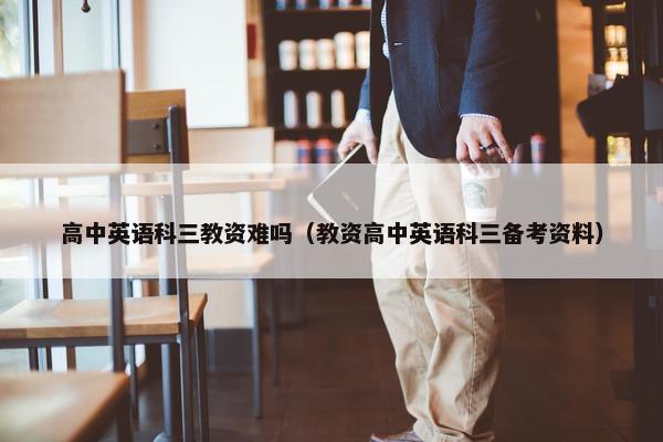 高中英语科三教资难吗（教资高中英语科三备考资料）