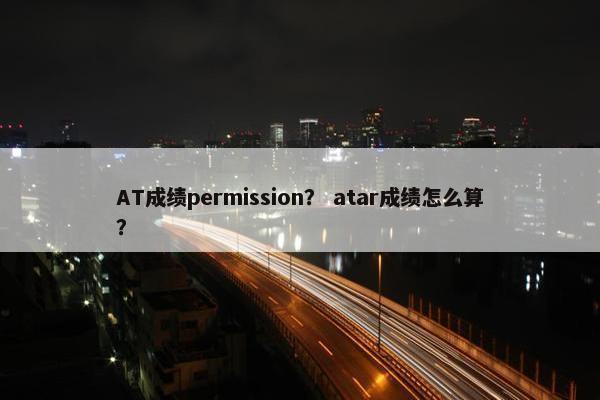 AT成绩permission？ atar成绩怎么算？