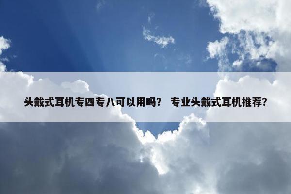 头戴式耳机专四专八可以用吗？ 专业头戴式耳机推荐？