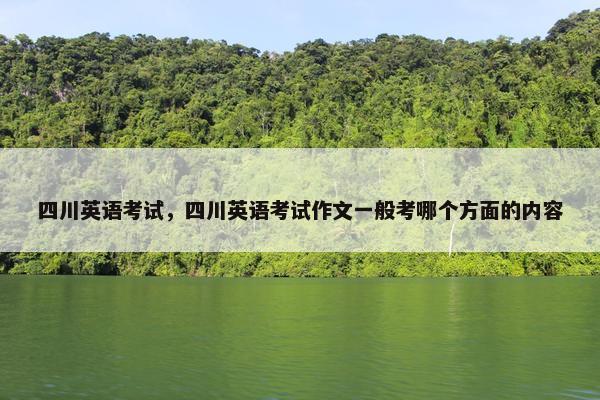 四川英语考试，四川英语考试作文一般考哪个方面的内容