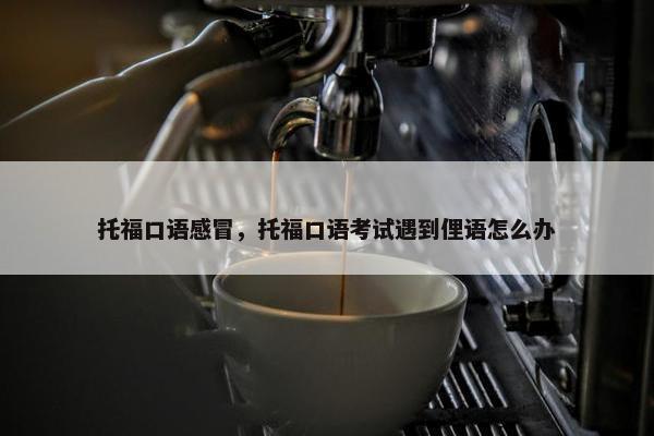 托福口语感冒，托福口语考试遇到俚语怎么办
