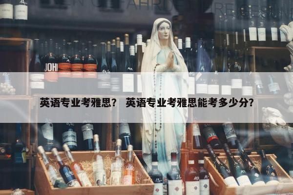 英语专业考雅思？ 英语专业考雅思能考多少分？