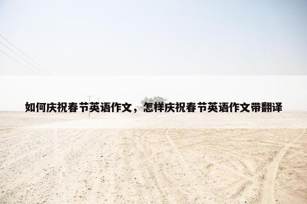 如何庆祝春节英语作文，怎样庆祝春节英语作文带翻译