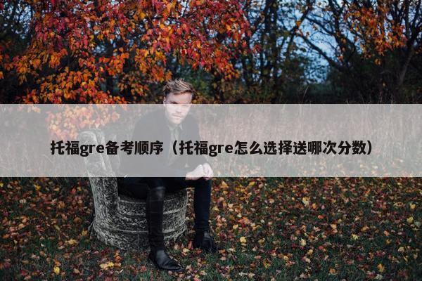 托福gre备考顺序（托福gre怎么选择送哪次分数）