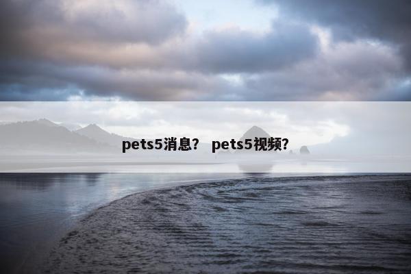 pets5消息？ pets5视频？