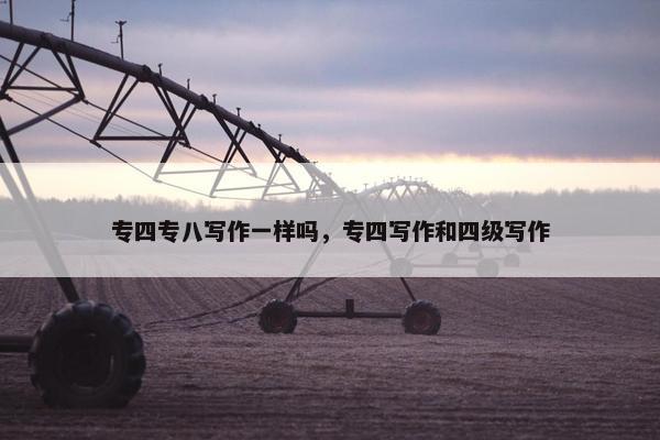 专四专八写作一样吗，专四写作和四级写作