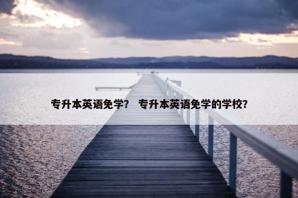 专升本英语免学？ 专升本英语免学的学校？