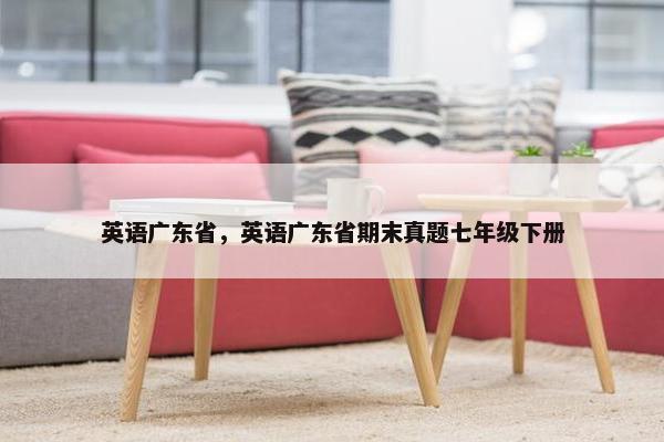 英语广东省，英语广东省期末真题七年级下册