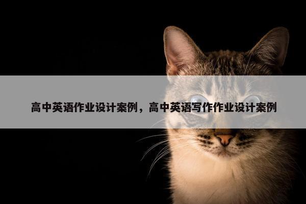 高中英语作业设计案例，高中英语写作作业设计案例