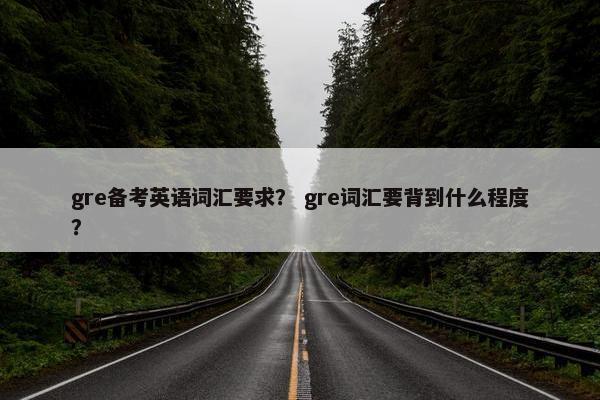gre备考英语词汇要求？ gre词汇要背到什么程度？