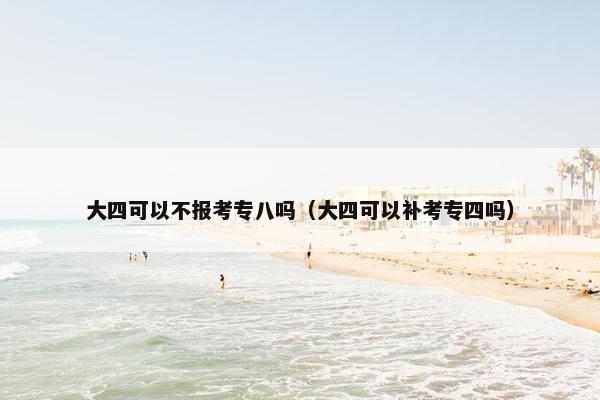 大四可以不报考专八吗（大四可以补考专四吗）