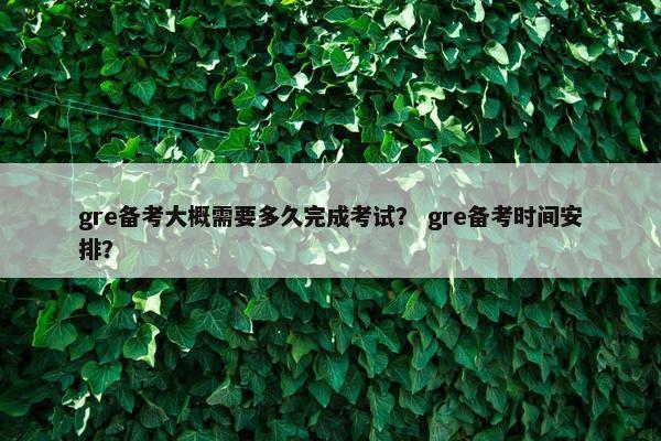 gre备考大概需要多久完成考试？ gre备考时间安排？