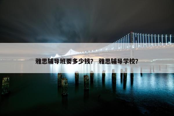 雅思辅导班要多少钱？ 雅思辅导学校？
