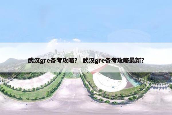 武汉gre备考攻略？ 武汉gre备考攻略最新？