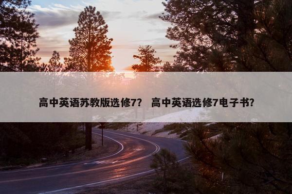 高中英语苏教版选修7？ 高中英语选修7电子书？