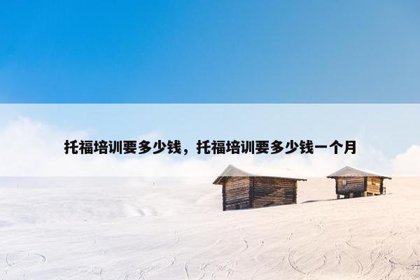托福培训要多少钱，托福培训要多少钱一个月