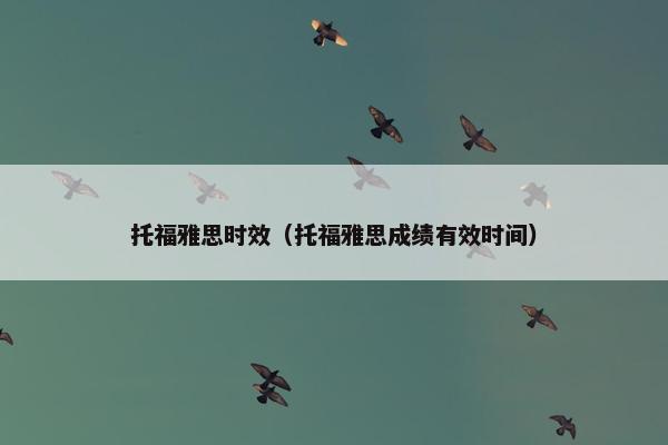 托福雅思时效（托福雅思成绩有效时间）