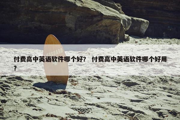付费高中英语软件哪个好？ 付费高中英语软件哪个好用？
