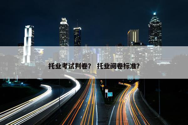 托业考试判卷？ 托业阅卷标准？