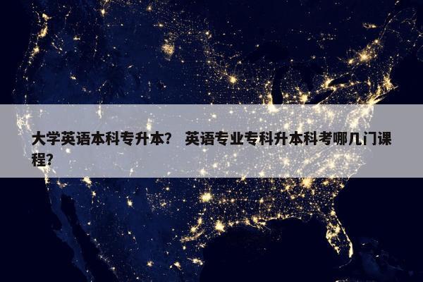 大学英语本科专升本？ 英语专业专科升本科考哪几门课程？