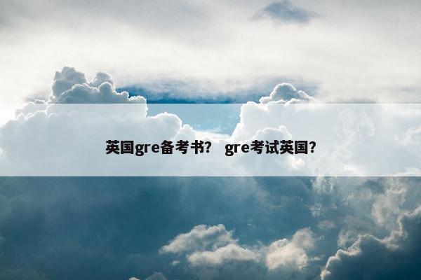 英国gre备考书？ gre考试英国？