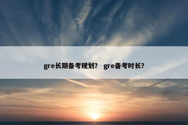 gre长期备考规划？ gre备考时长？