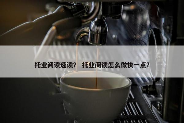 托业阅读速读？ 托业阅读怎么做快一点？