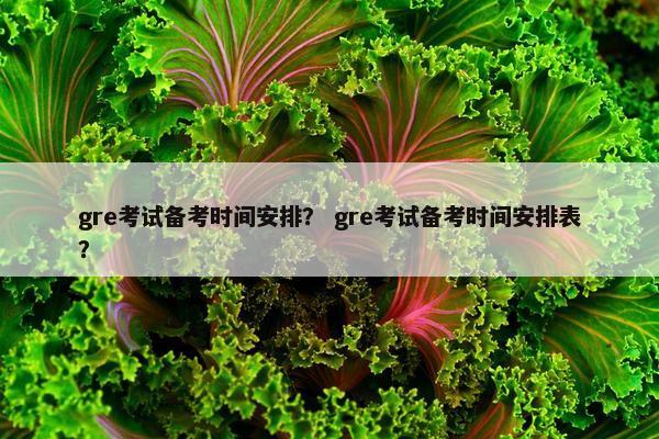 gre考试备考时间安排？ gre考试备考时间安排表？