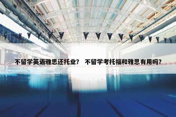 不留学英语雅思还托业？ 不留学考托福和雅思有用吗？
