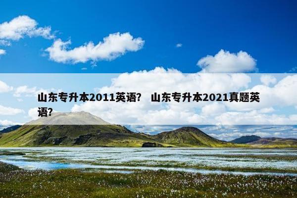 山东专升本2011英语？ 山东专升本2021真题英语？