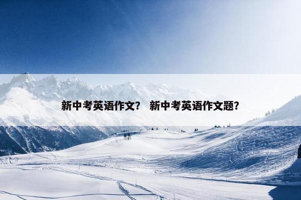 新中考英语作文？ 新中考英语作文题？