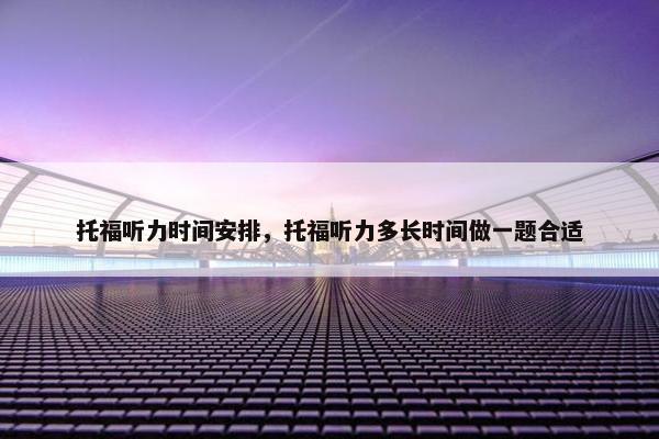 托福听力时间安排，托福听力多长时间做一题合适