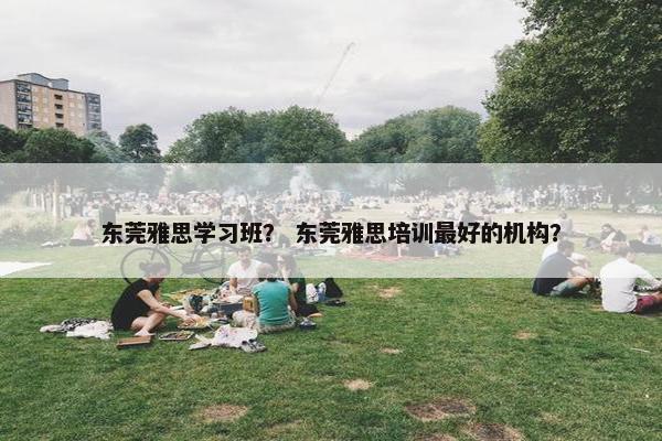 东莞雅思学习班？ 东莞雅思培训最好的机构？