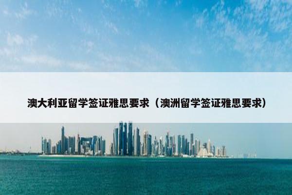 澳大利亚留学签证雅思要求（澳洲留学签证雅思要求）