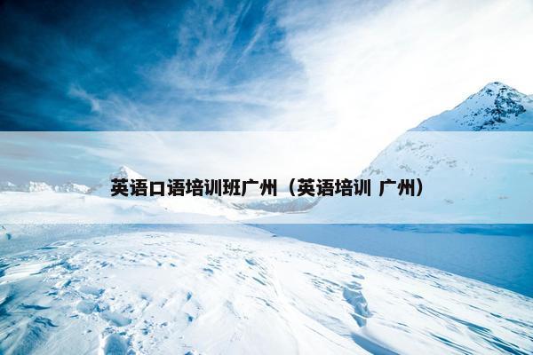 英语口语培训班广州（英语培训 广州）