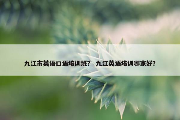 九江市英语口语培训班？ 九江英语培训哪家好？