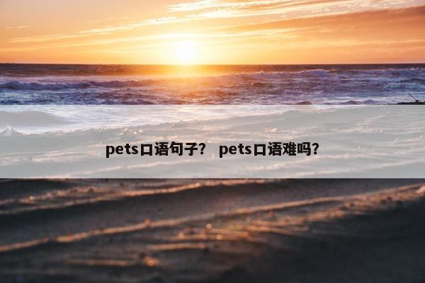 pets口语句子？ pets口语难吗？
