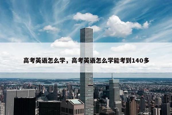 高考英语怎么学，高考英语怎么学能考到140多