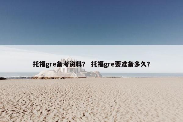 托福gre备考资料？ 托福gre要准备多久？