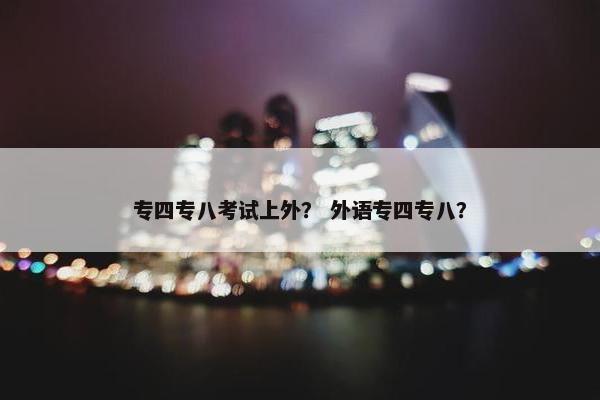 专四专八考试上外？ 外语专四专八？
