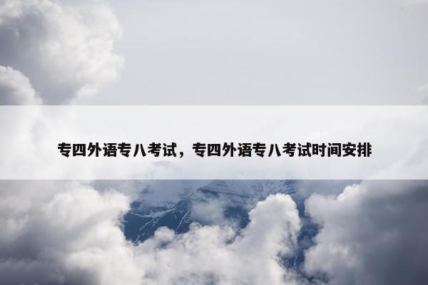专四外语专八考试，专四外语专八考试时间安排