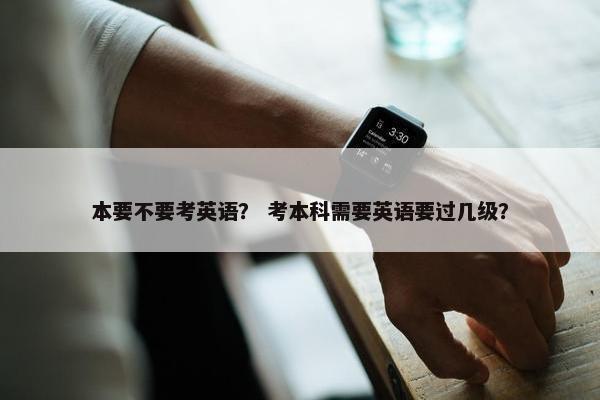 本要不要考英语？ 考本科需要英语要过几级？